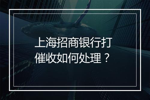 上海招商银行打 催收如何处理？