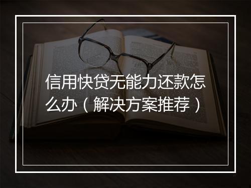 信用快贷无能力还款怎么办（解决方案推荐）