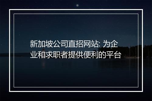 新加坡公司直招网站: 为企业和求职者提供便利的平台