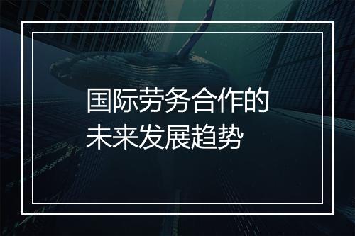 国际劳务合作的未来发展趋势