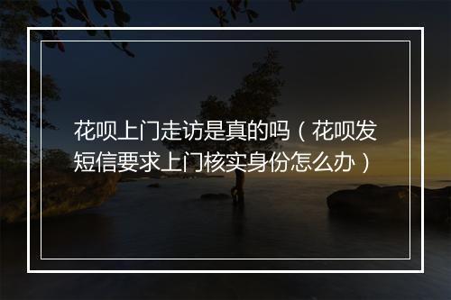花呗上门走访是真的吗（花呗发短信要求上门核实身份怎么办）