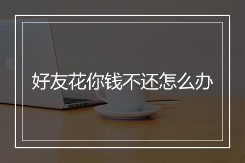 好友花你钱不还怎么办