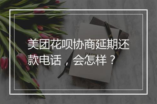 美团花呗协商延期还款电话，会怎样？