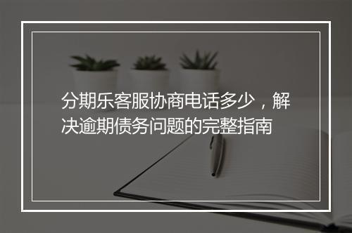 分期乐客服协商电话多少，解决逾期债务问题的完整指南