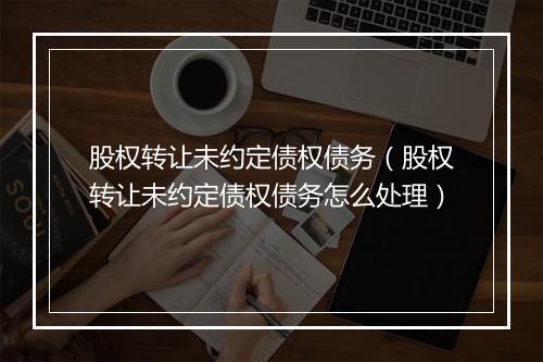 股权转让未约定债权债务（股权转让未约定债权债务怎么处理）