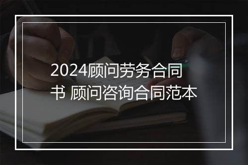 2024顾问劳务合同书 顾问咨询合同范本