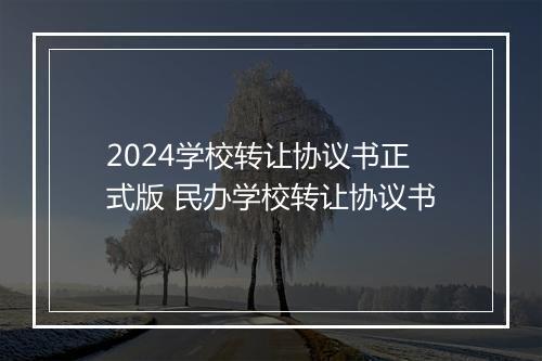 2024学校转让协议书正式版 民办学校转让协议书