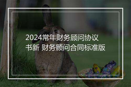 2024常年财务顾问协议书新 财务顾问合同标准版