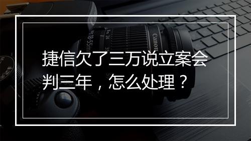 捷信欠了三万说立案会判三年，怎么处理？