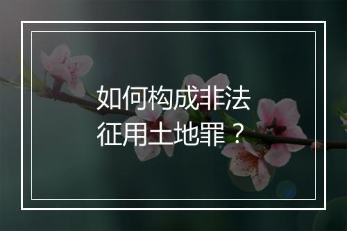 如何构成非法征用土地罪？