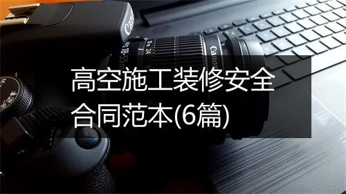 高空施工装修安全合同范本(6篇)