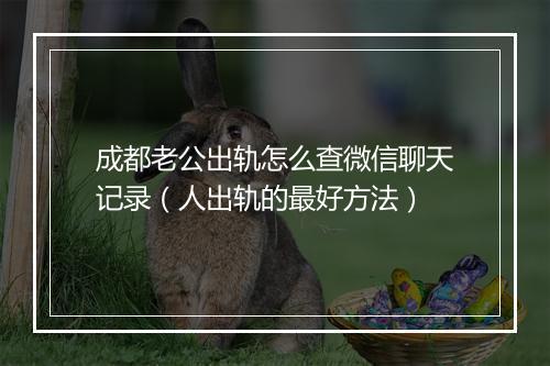 成都老公出轨怎么查微信聊天记录（人出轨的最好方法）