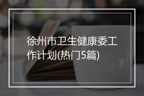 徐州市卫生健康委工作计划(热门5篇)