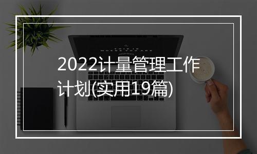 2022计量管理工作计划(实用19篇)