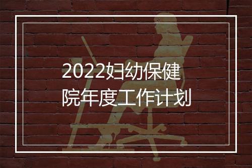 2022妇幼保健院年度工作计划