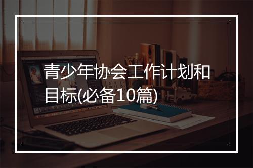 青少年协会工作计划和目标(必备10篇)