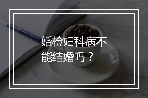 婚检妇科病不能结婚吗？