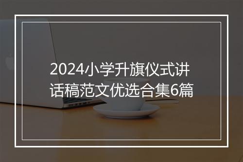 2024小学升旗仪式讲话稿范文优选合集6篇