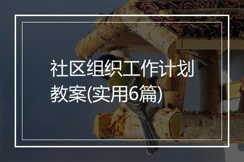 社区组织工作计划教案(实用6篇)