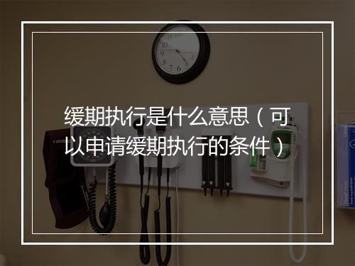缓期执行是什么意思（可以申请缓期执行的条件）