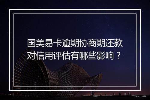 国美易卡逾期协商期还款对信用评估有哪些影响？