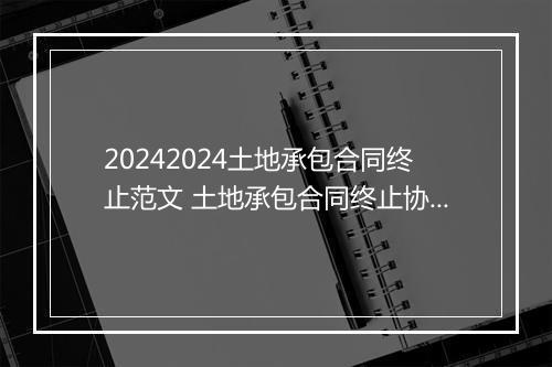 20242024土地承包合同终止范文 土地承包合同终止协议范本