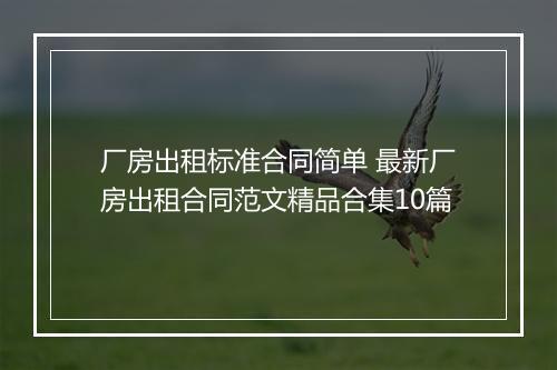 厂房出租标准合同简单 最新厂房出租合同范文精品合集10篇