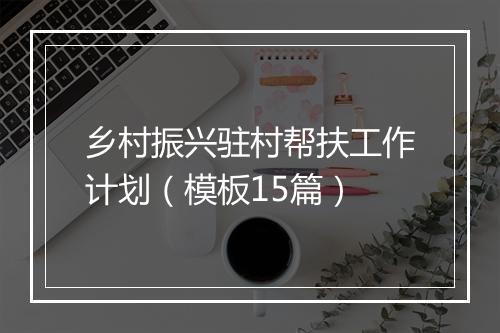 乡村振兴驻村帮扶工作计划（模板15篇）