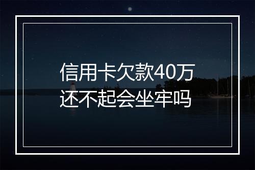 信用卡欠款40万还不起会坐牢吗
