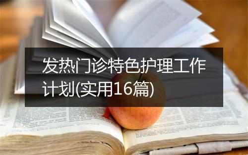 发热门诊特色护理工作计划(实用16篇)