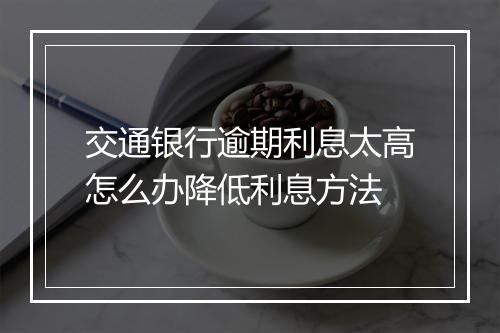 交通银行逾期利息太高怎么办降低利息方法