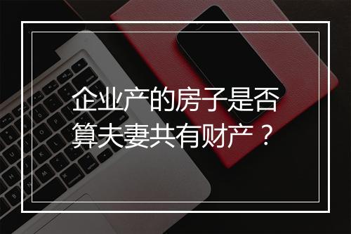 企业产的房子是否算夫妻共有财产？