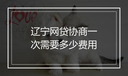 辽宁网贷协商一次需要多少费用