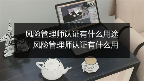 风险管理师认证有什么用途，风险管理师认证有什么用