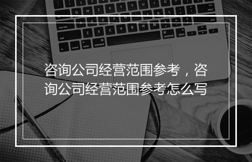 咨询公司经营范围参考，咨询公司经营范围参考怎么写