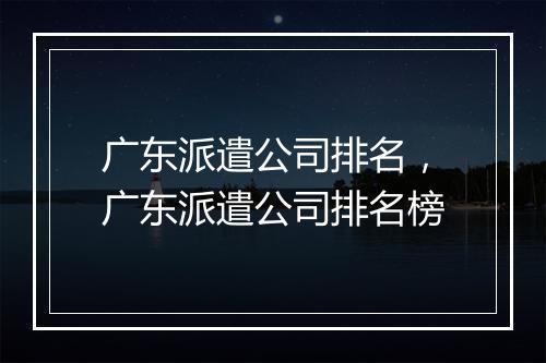 广东派遣公司排名，广东派遣公司排名榜