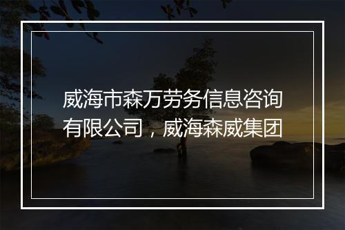 威海市森万劳务信息咨询有限公司，威海森威集团