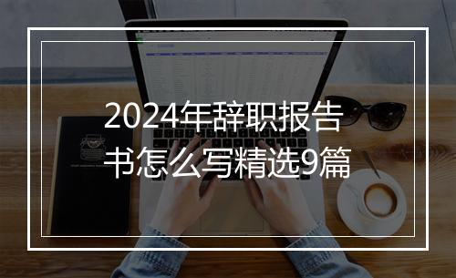 2024年辞职报告书怎么写精选9篇