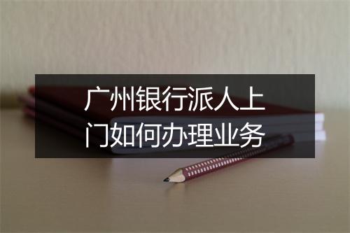 广州银行派人上门如何办理业务