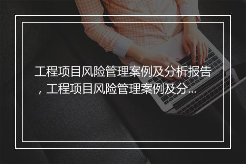 工程项目风险管理案例及分析报告，工程项目风险管理案例及分析