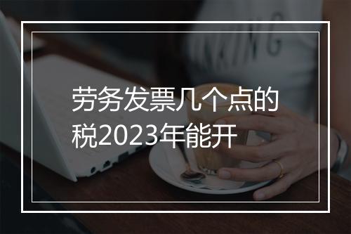 劳务发票几个点的税2023年能开
