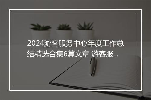 2024游客服务中心年度工作总结精选合集6篇文章 游客服务中心年度工作总结精选合集6篇