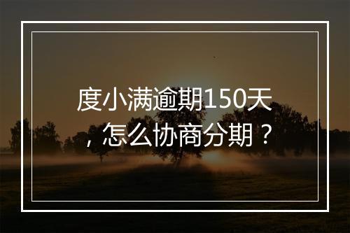 度小满逾期150天，怎么协商分期？
