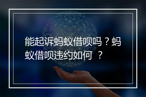 能起诉蚂蚁借呗吗？蚂蚁借呗违约如何 ？