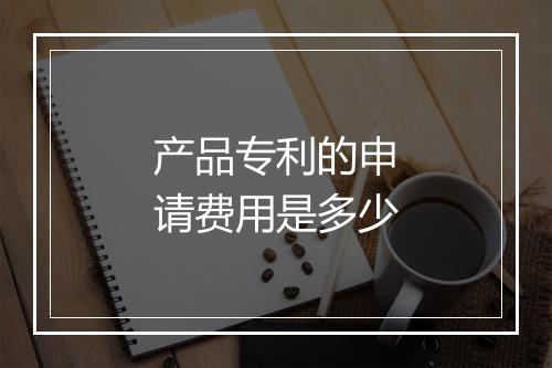 产品专利的申请费用是多少