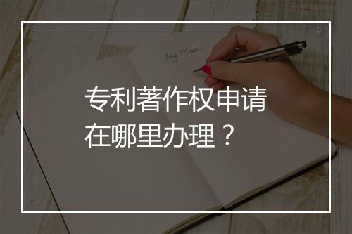 专利著作权申请在哪里办理？