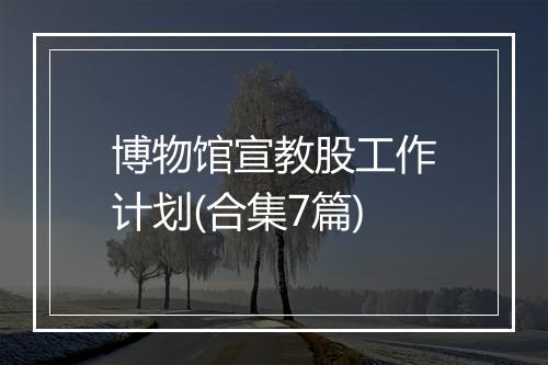 博物馆宣教股工作计划(合集7篇)
