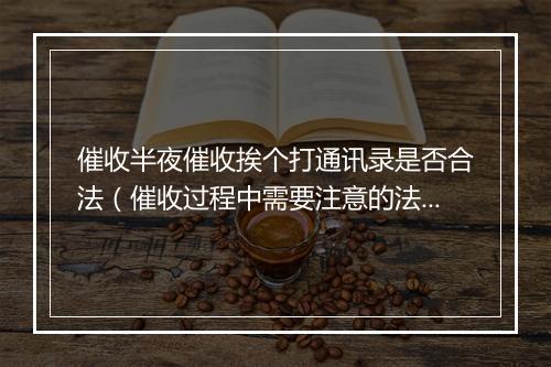 催收半夜催收挨个打通讯录是否合法（催收过程中需要注意的法律问题）