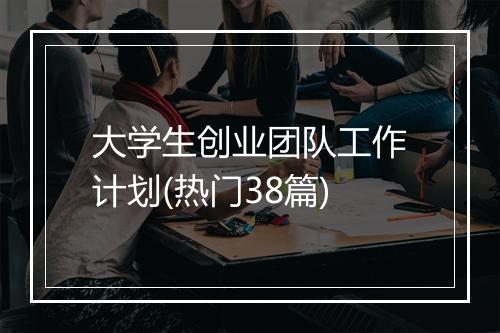 大学生创业团队工作计划(热门38篇)