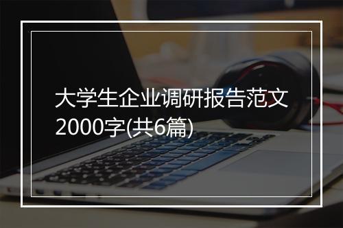大学生企业调研报告范文2000字(共6篇)